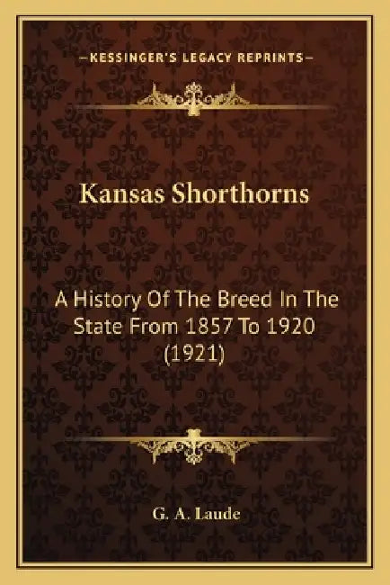 Kansas Shorthorns: A History Of The Breed In The State From 1857 To 1920 (1921) by G. A. Laude