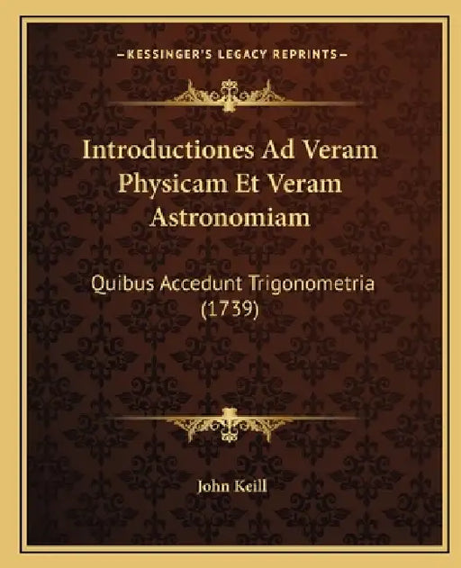 Introductiones Ad Veram Physicam Et Veram Astronomiam: Quibus Accedunt Trigonometria (1739) by John Keill