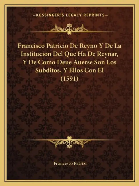 Francisco Patricio De Reyno Y De La Institucion Del Que Ha De Reynar, Y De Como Deue Auerse Son Los Subditos, Y Ellos Con El (1591) by Francesco Patrizi