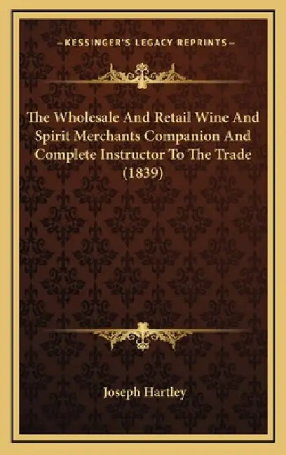 The Wholesale And Retail Wine And Spirit Merchants Companion And Complete Instructor To The Trade (1839) by Joseph Hartley