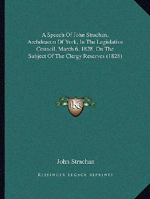 A Speech Of John Strachan, Archdeacon Of York, In The Legislative Council, March 6, 1828, On The Subject Of The Clergy Reserves (1828) by John Strachan