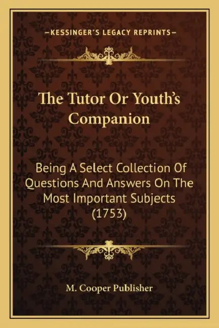The Tutor Or Youth's Companion: Being A Select Collection Of Questions And Answers On The Most Important Subjects (1753) by M. Cooper Publisher