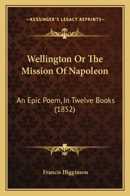 Wellington Or The Mission Of Napoleon: An Epic Poem, In Twelve Books (1852) by Francis Higginson