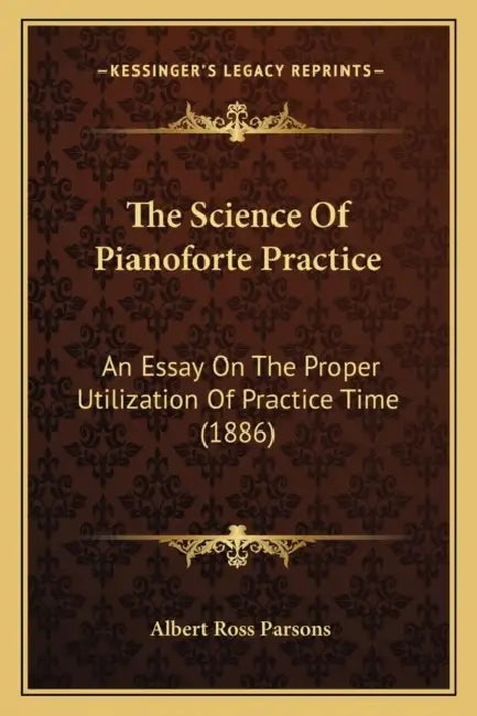 The Science Of Pianoforte Practice: An Essay On The Proper Utilization Of Practice Time (1886) by Albert Ross Parsons