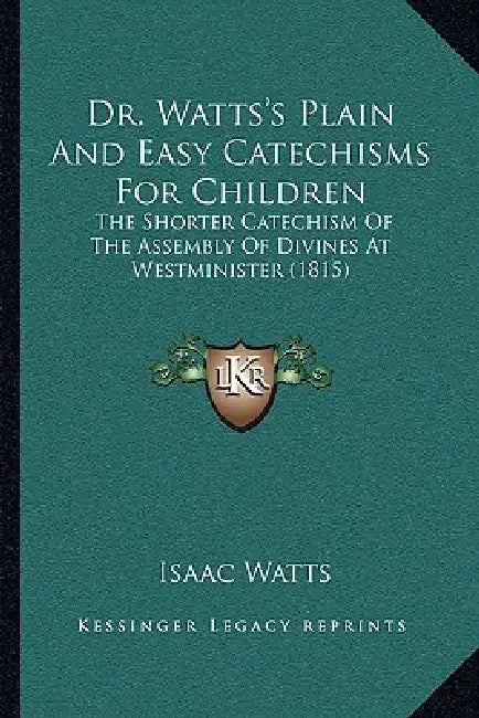 Dr. Watts's Plain And Easy Catechisms For Children: The Shorter Catechism Of The Assembly Of Divines At Westminister (1815) by Isaac Watts