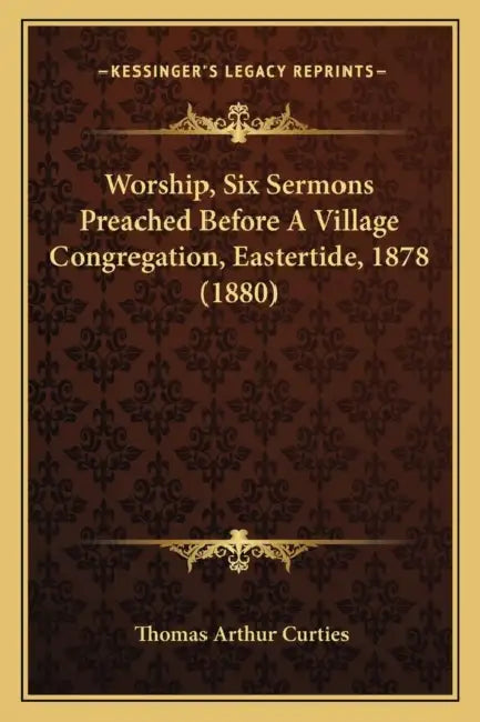 Worship, Six Sermons Preached Before A Village Congregation, Eastertide, 1878 (1880) by Thomas Arthur Curties