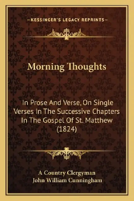 Morning Thoughts: In Prose And Verse, On Single Verses In The Successive Chapters In The Gospel Of St. Matthew (1824) by A. Country Clergyman, John William Cunningham
