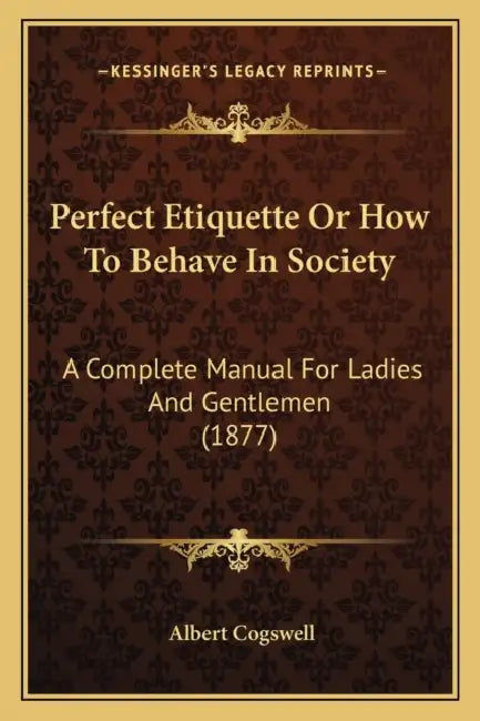 Perfect Etiquette Or How To Behave In Society: A Complete Manual For Ladies And Gentlemen (1877) by Albert Cogswell