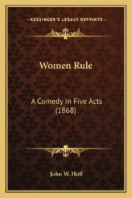 Women Rule: A Comedy In Five Acts (1868) by John W. Huff