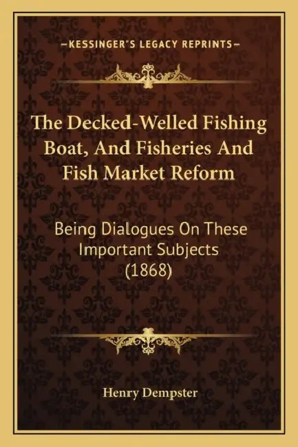 The Decked-Welled Fishing Boat, And Fisheries And Fish Market Reform: Being Dialogues On These Important Subjects (1868) by Henry Dempster