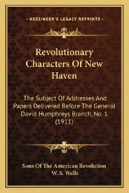 Revolutionary Characters Of New Haven: The Subject Of Addresses And Papers Delivered Before The General David Humphreys Branch, No. 1 (1911) by Sons of the American Revolution, W. S. Wells