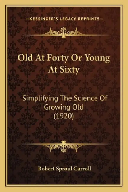 Old At Forty Or Young At Sixty: Simplifying The Science Of Growing Old (1920) by Robert Sproul Carroll