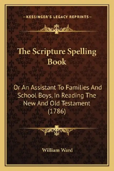 The Scripture Spelling Book: Or An Assistant To Families And School Boys, In Reading The New And Old Testament (1786) by William Ward