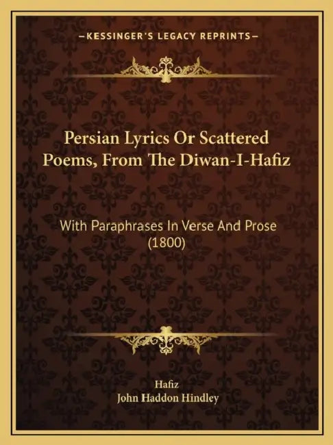 Persian Lyrics Or Scattered Poems, From The Diwan-I-Hafiz: With Paraphrases In Verse And Prose (1800) by Hafiz, John Haddon Hindley