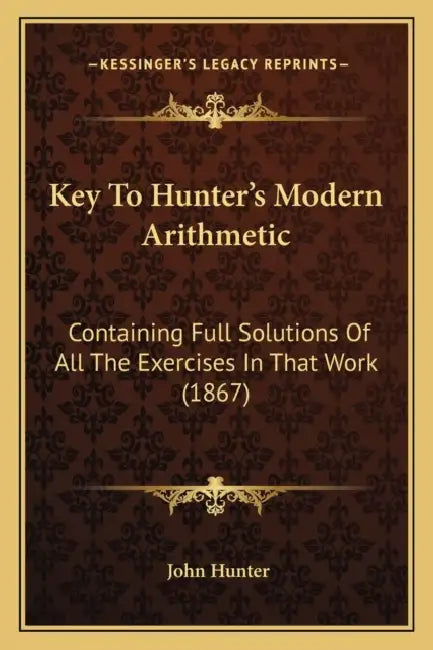 Key To Hunter's Modern Arithmetic: Containing Full Solutions Of All The Exercises In That Work (1867) by John Hunter