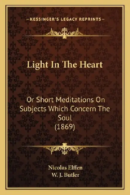 Light In The Heart: Or Short Meditations On Subjects Which Concern The Soul (1869) by Nicolas Elffen, W. J. Butler