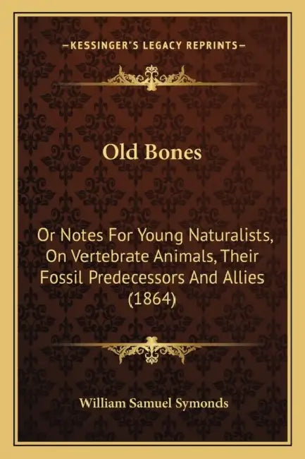 Old Bones: Or Notes For Young Naturalists, On Vertebrate Animals, Their Fossil Predecessors And Allies (1864) by William Samuel Symonds