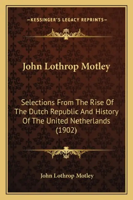John Lothrop Motley: Selections From The Rise Of The Dutch Republic And History Of The United Netherlands (1902) by John Lothrop Motley
