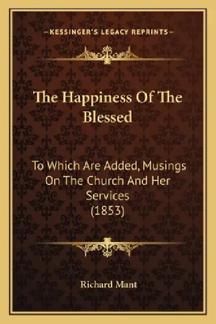 The Happiness Of The Blessed: To Which Are Added, Musings On The Church And Her Services (1853) by Richard Mant