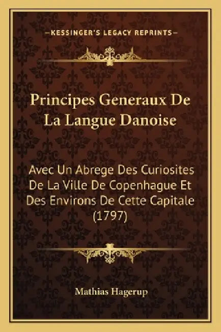 Principes Generaux De La Langue Danoise: Avec Un Abrege Des Curiosites De La Ville De Copenhague Et Des Environs De Cette Capitale (1797) by Mathias Hagerup