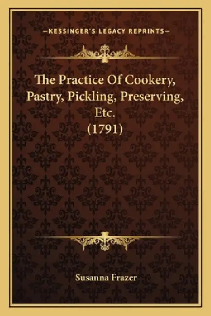 The Practice Of Cookery, Pastry, Pickling, Preserving, Etc. (1791) by Susanna Frazer