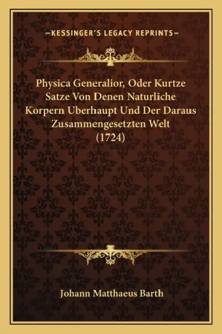 Physica Generalior, Oder Kurtze Satze Von Denen Naturliche Korpern Berhaupt Und Der Daraus Zusammengesetzten Welt (1724) by Johann Matthaeus Barth