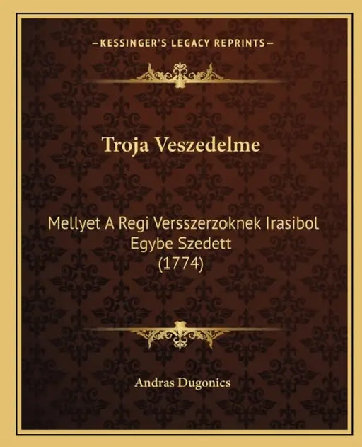 Troja Veszedelme: Mellyet A Regi Versszerzoknek Irasibol Egybe Szedett (1774) by Andras Dugonics