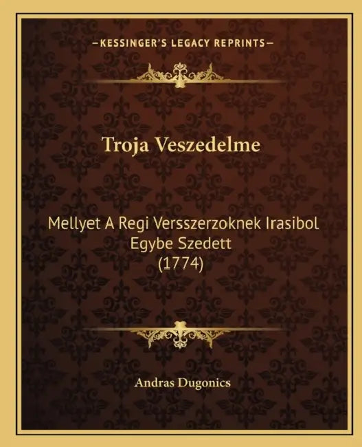 Troja Veszedelme: Mellyet A Regi Versszerzoknek Irasibol Egybe Szedett (1774) by Andras Dugonics
