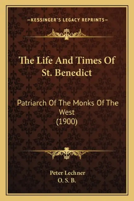The Life And Times Of St. Benedict: Patriarch Of The Monks Of The West (1900) by Peter Lechner, O. S. B.