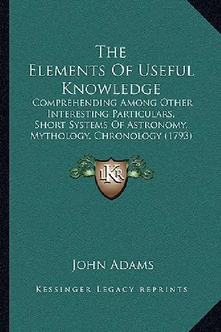 The Elements Of Useful Knowledge: Comprehending Among Other Interesting Particulars, Short Systems Of Astronomy, Mythology, Chronology (1793) by John Adams