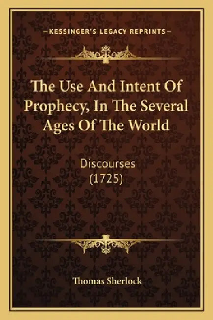 The Use And Intent Of Prophecy, In The Several Ages Of The World: Discourses (1725) by Thomas Sherlock
