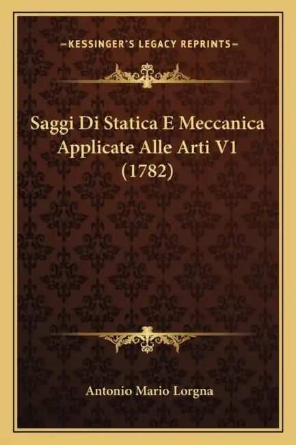 Saggi Di Statica E Meccanica Applicate Alle Arti V1 (1782) by Antonio Mario Lorgna