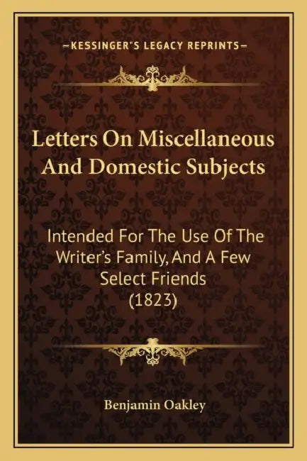 Letters On Miscellaneous And Domestic Subjects: Intended For The Use Of The Writer's Family, And A Few Select Friends (1823) by Benjamin Oakley
