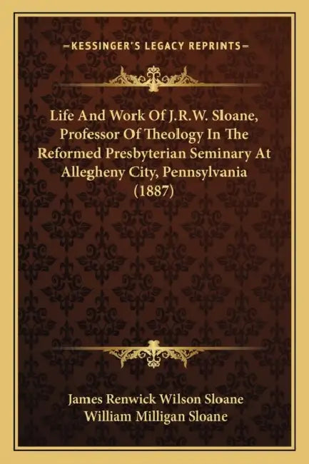 Life And Work Of J.R.W. Sloane, Professor Of Theology In The Reformed Presbyterian Seminary At Allegheny City, Pennsylvania (1887) by James Renwick Wilson Sloane, William Milligan Sloane