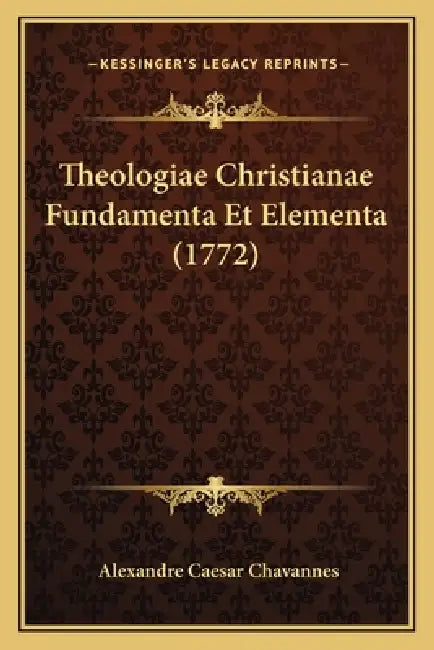 Theologiae Christianae Fundamenta Et Elementa (1772) by Alexandre Caesar Chavannes