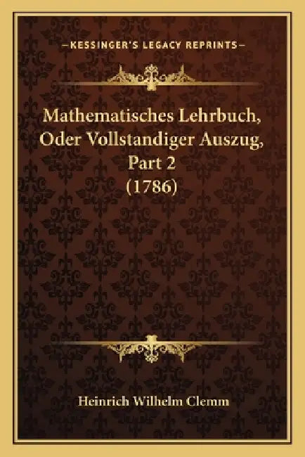 Mathematisches Lehrbuch, Oder Vollstandiger Auszug, Part 2 (1786) by Heinrich Wilhelm Clemm