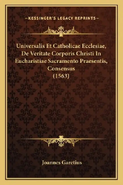 Universalis Et Catholicae Ecclesiae, De Veritate Corporis Christi In Eucharistiae Sacramento Praesentis, Consensus (1563) by Joannes Garetius