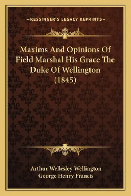 Maxims And Opinions Of Field Marshal His Grace The Duke Of Wellington (1845) by Arthur Wellesley Wellington, George Henry Francis