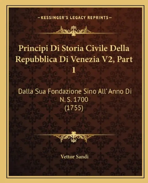 Principi Di Storia Civile Della Repubblica Di Venezia V2, Part 1: Dalla Sua Fondazione Sino All' Anno Di N. S. 1700 (1755) by Vettor Sandi