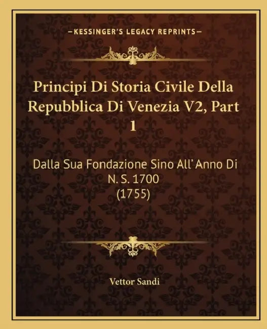 Principi Di Storia Civile Della Repubblica Di Venezia V2, Part 1: Dalla Sua Fondazione Sino All' Anno Di N. S. 1700 (1755) by Vettor Sandi