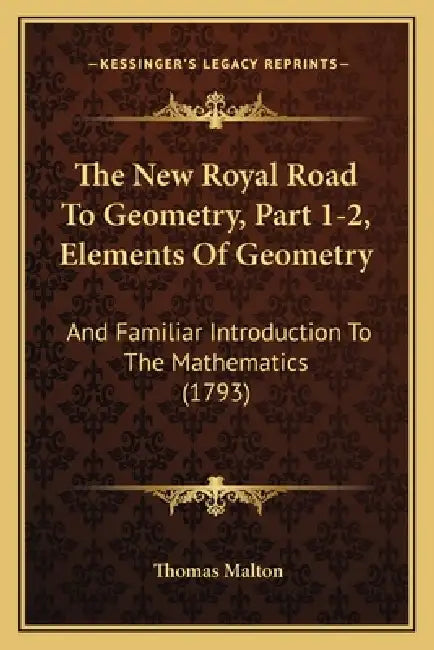 The New Royal Road To Geometry, Part 1-2, Elements Of Geometry: And Familiar Introduction To The Mathematics (1793) by Thomas Malton