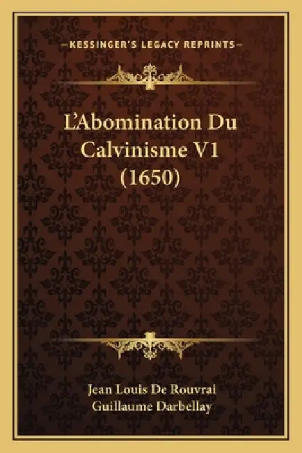L'Abomination Du Calvinisme V1 (1650) by Jean Louis De Rouvrai, Guillaume Darbellay