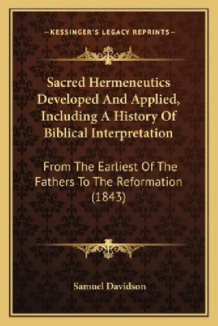 Sacred Hermeneutics Developed And Applied, Including A History Of Biblical Interpretation: From The Earliest Of The Fathers To The Reformation (1843) by Samuel Davidson