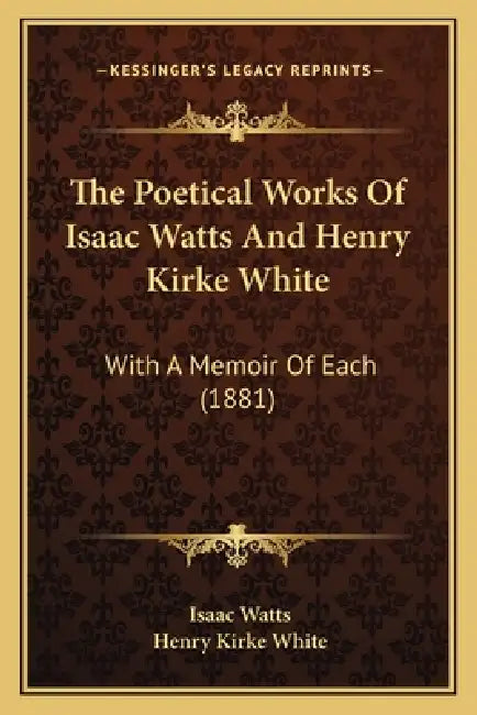 The Poetical Works Of Isaac Watts And Henry Kirke White: With A Memoir Of Each (1881) by Isaac Watts, Henry Kirke White