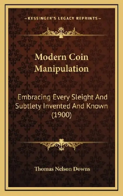 Modern Coin Manipulation: Embracing Every Sleight And Subtlety Invented And Known (1900) by Thomas Nelson Downs