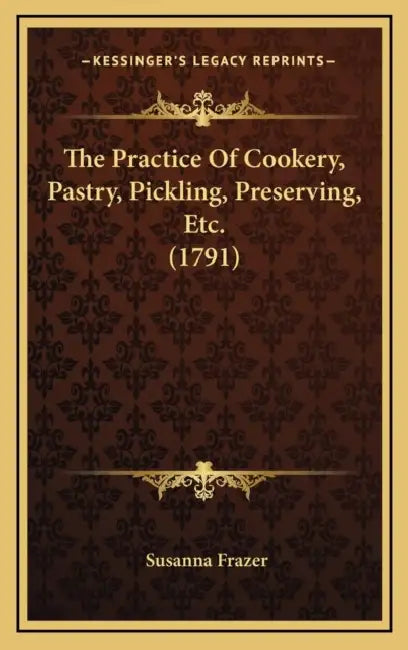 The Practice Of Cookery, Pastry, Pickling, Preserving, Etc. (1791) by Susanna Frazer