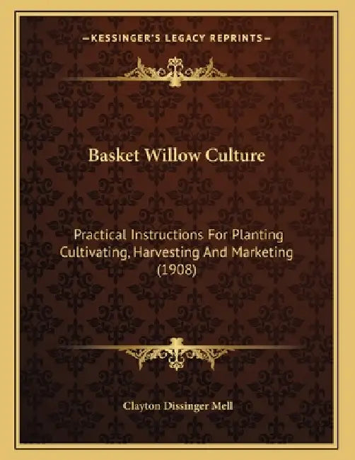 Basket Willow Culture: Practical Instructions For Planting Cultivating, Harvesting And Marketing (1908) by Clayton Dissinger Mell