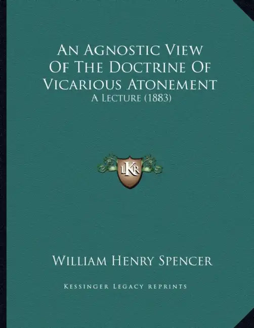 An Agnostic View Of The Doctrine Of Vicarious Atonement: A Lecture (1883) by William Henry Spencer