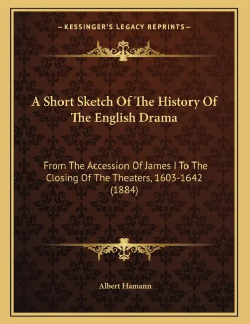 A Short Sketch Of The History Of The English Drama: From The Accession Of James I To The Closing Of The Theaters, 1603-1642 (1884) by Albert Hamann
