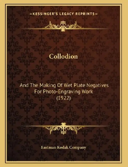 Collodion: And The Making Of Wet Plate Negatives For Photo-Engraving Work (1922) by Eastman Kodak Company